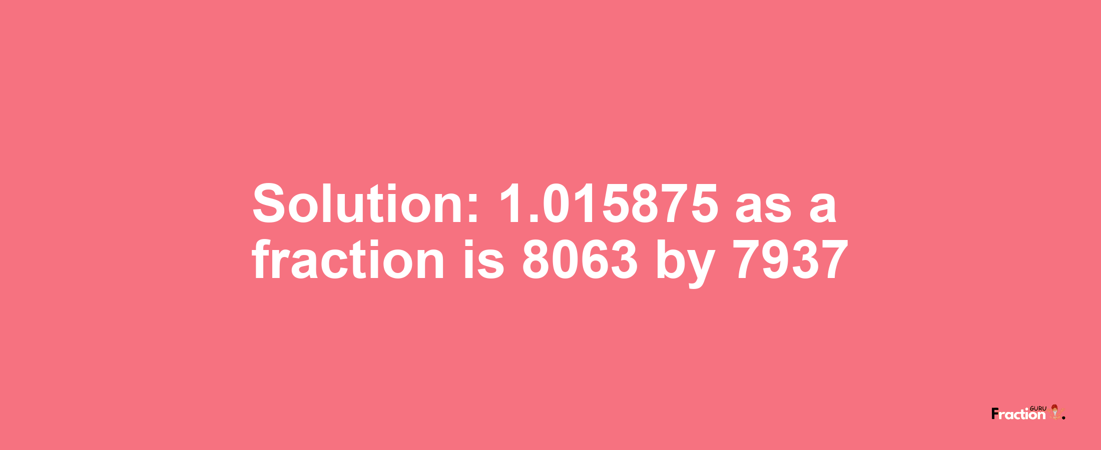 Solution:1.015875 as a fraction is 8063/7937